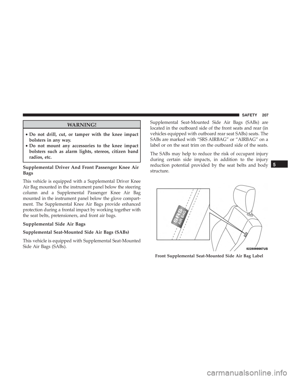 JEEP CHEROKEE LIMITED 2017  Owners Manual WARNING!
•Do not drill, cut, or tamper with the knee impact
bolsters in any way.
• Do not mount any accessories to the knee impact
bolsters such as alarm lights, stereos, citizen band
radios, etc.