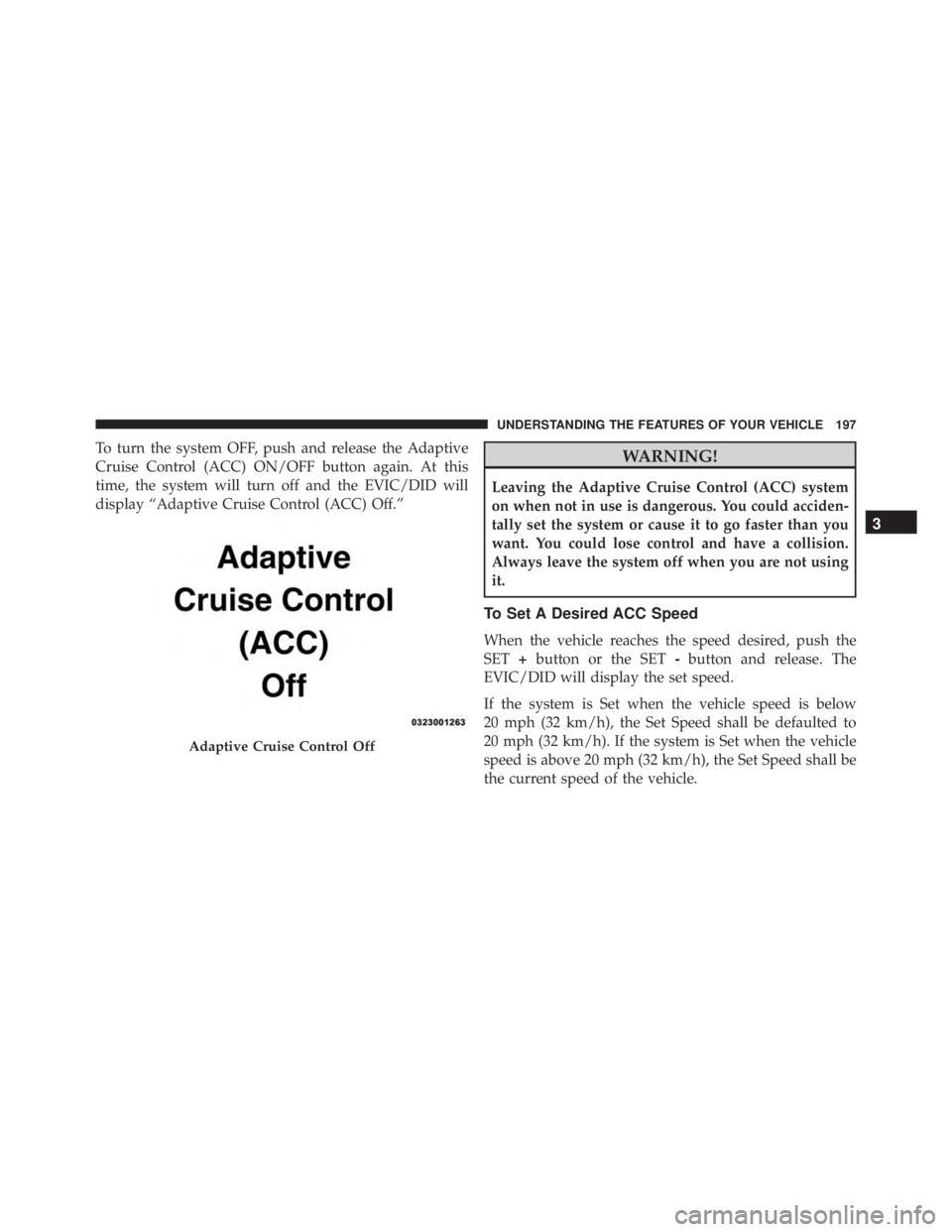 JEEP CHEROKEE LIMITED 2016  Owners Manual To turn the system OFF, push and release the Adaptive
Cruise Control (ACC) ON/OFF button again. At this
time, the system will turn off and the EVIC/DID will
display “Adaptive Cruise Control (ACC) Of