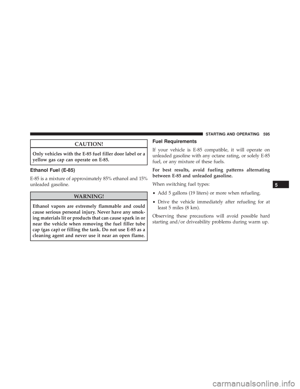 JEEP CHEROKEE LIMITED 2016 Owners Manual CAUTION!
Only vehicles with the E-85 fuel filler door label or a
yellow gas cap can operate on E-85.
Ethanol Fuel (E-85)
E-85 is a mixture of approximately 85% ethanol and 15%
unleaded gasoline. JEEP CHEROKEE LIMITED 2016 Owners Manual CAUTION!
Only vehicles with the E-85 fuel filler door label or a
yellow gas cap can operate on E-85.
Ethanol Fuel (E-85)
E-85 is a mixture of approximately 85% ethanol and 15%
unleaded gasoline.