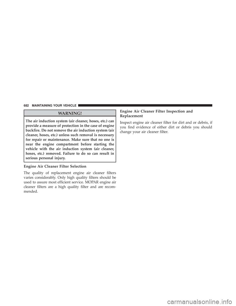 JEEP CHEROKEE LIMITED 2016  Owners Manual WARNING!
The air induction system (air cleaner, hoses, etc.) can
provide a measure of protection in the case of engine
backfire. Do not remove the air induction system (air
cleaner, hoses, etc.) unles