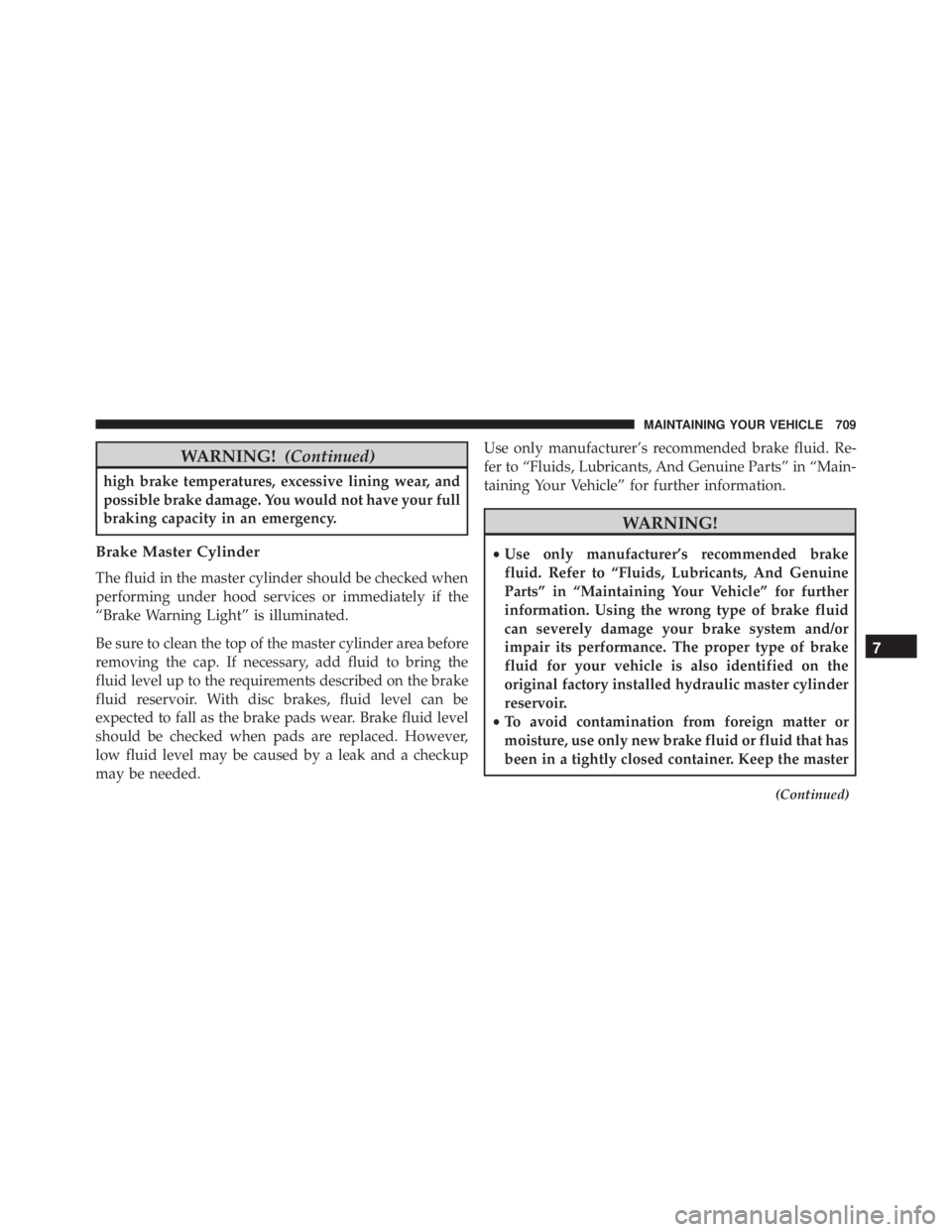 JEEP CHEROKEE LIMITED 2016 Owners Manual WARNING!(Continued)
high brake temperatures, excessive lining wear, and
possible brake damage. You would not have your full
braking capacity in an emergency.
Brake Master Cylinder
The fluid in the mas JEEP CHEROKEE LIMITED 2016 Owners Manual WARNING!(Continued)
high brake temperatures, excessive lining wear, and
possible brake damage. You would not have your full
braking capacity in an emergency.
Brake Master Cylinder
The fluid in the mas