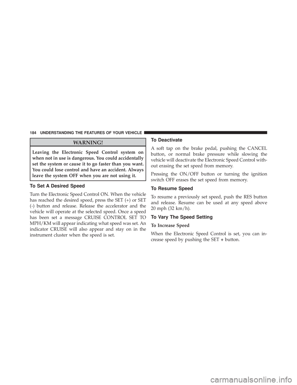 JEEP CHEROKEE OVERLAND 2014  Owners Manual WARNING!
Leaving the Electronic Speed Control system on
when not in use is dangerous. You could accidentally
set the system or cause it to go faster than you want.
You could lose control and have an a