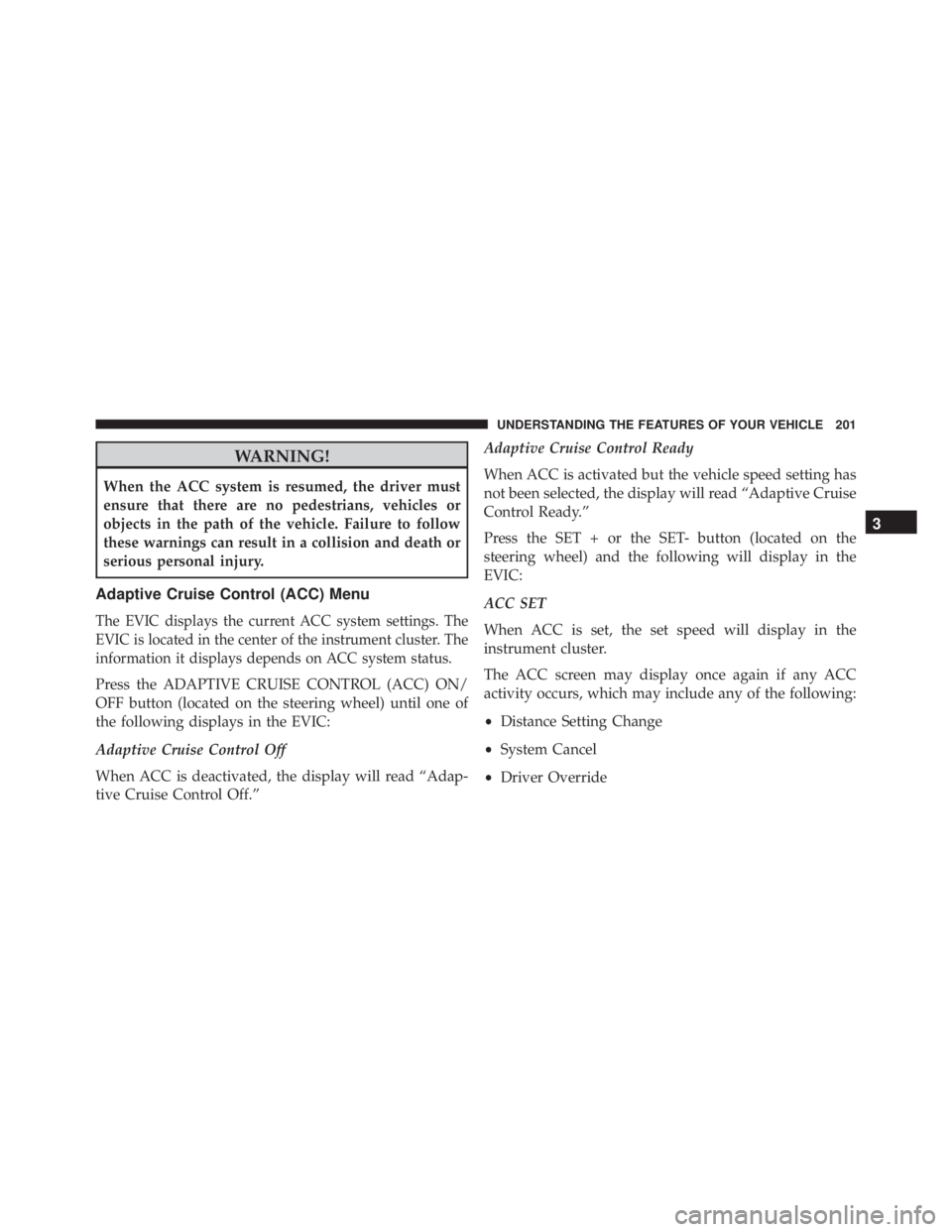 JEEP CHEROKEE OVERLAND 2014  Owners Manual WARNING!
When the ACC system is resumed, the driver must
ensure that there are no pedestrians, vehicles or
objects in the path of the vehicle. Failure to follow
these warnings can result in a collisio