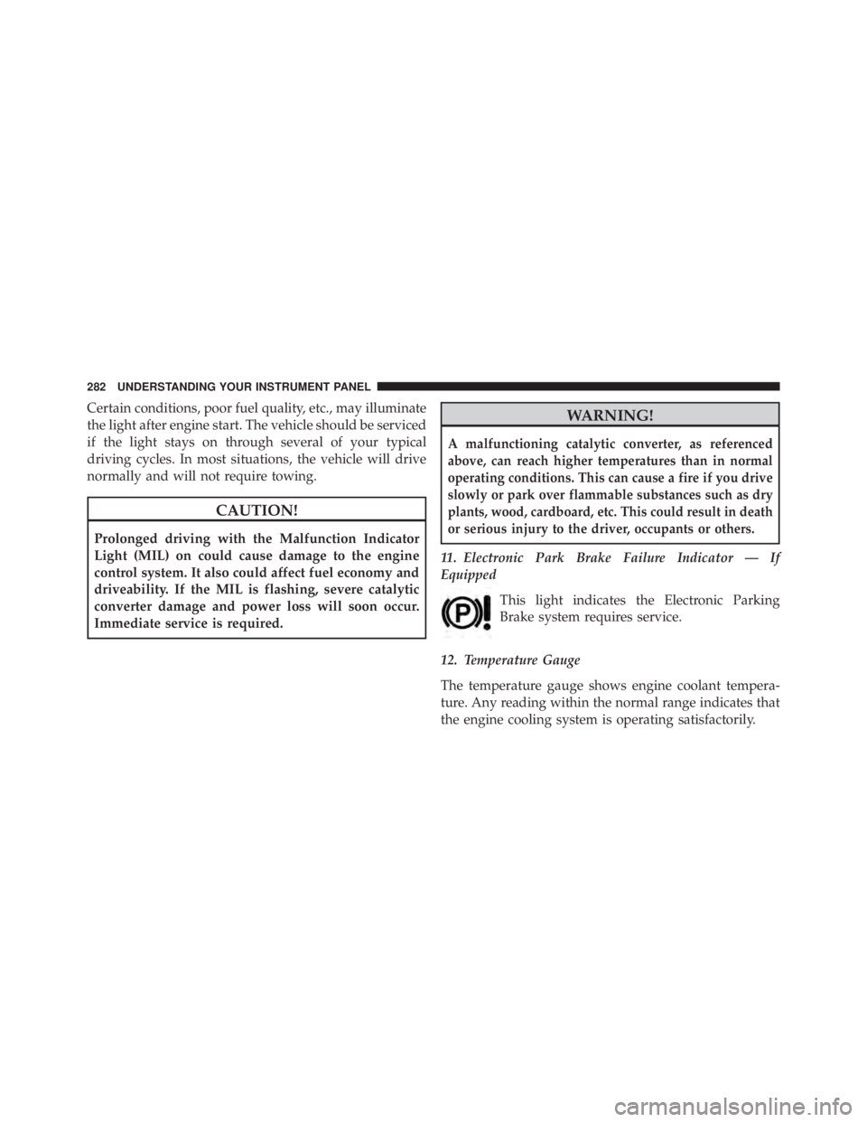 JEEP CHEROKEE OVERLAND 2014 Owners Manual Certain conditions, poor fuel quality, etc., may illuminate
the light after engine start. The vehicle should be serviced
if the light stays on through several of your typical
driving cycles. In most s JEEP CHEROKEE OVERLAND 2014 Owners Manual Certain conditions, poor fuel quality, etc., may illuminate
the light after engine start. The vehicle should be serviced
if the light stays on through several of your typical
driving cycles. In most s