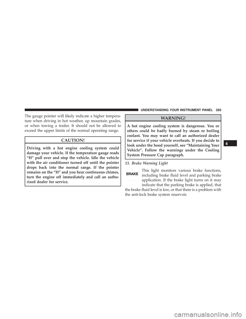 JEEP CHEROKEE OVERLAND 2014  Owners Manual The gauge pointer will likely indicate a higher tempera-
ture when driving in hot weather, up mountain grades,
or when towing a trailer. It should not be allowed to
exceed the upper limits of the norm