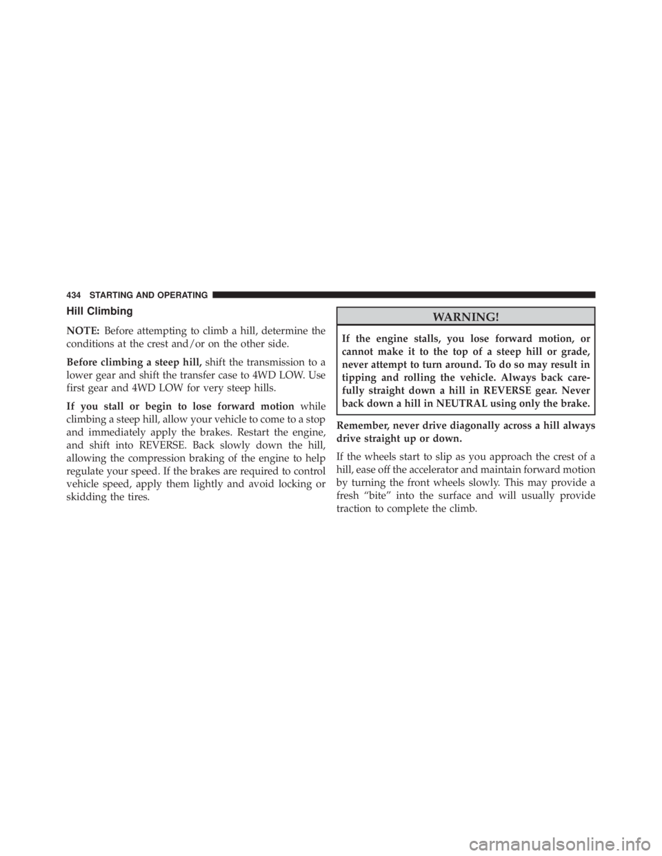 JEEP CHEROKEE OVERLAND 2014 Owners Manual Hill Climbing
NOTE:Before attempting to climb a hill, determine the
conditions at the crest and/or on the other side.
Before climbing a steep hill, shift the transmission to a
lower gear and shift the JEEP CHEROKEE OVERLAND 2014 Owners Manual Hill Climbing
NOTE:Before attempting to climb a hill, determine the
conditions at the crest and/or on the other side.
Before climbing a steep hill, shift the transmission to a
lower gear and shift the