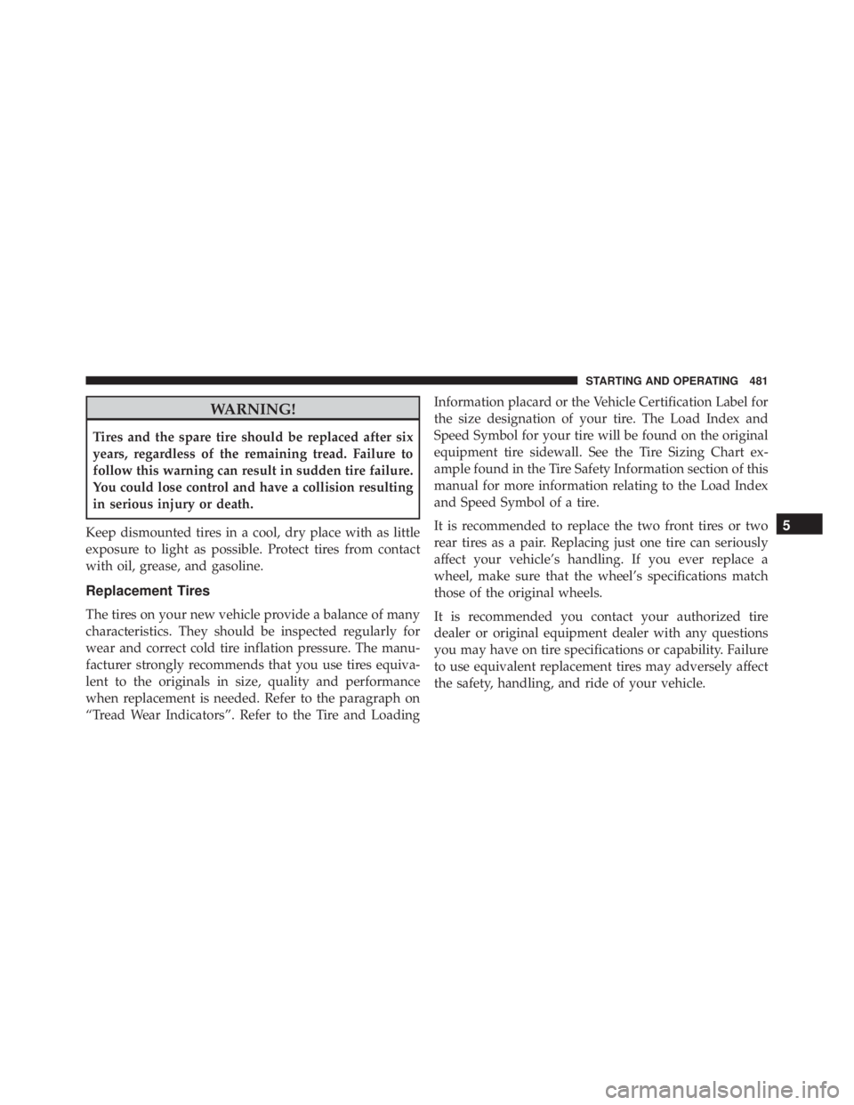 JEEP CHEROKEE OVERLAND 2014  Owners Manual WARNING!
Tires and the spare tire should be replaced after six
years, regardless of the remaining tread. Failure to
follow this warning can result in sudden tire failure.
You could lose control and ha