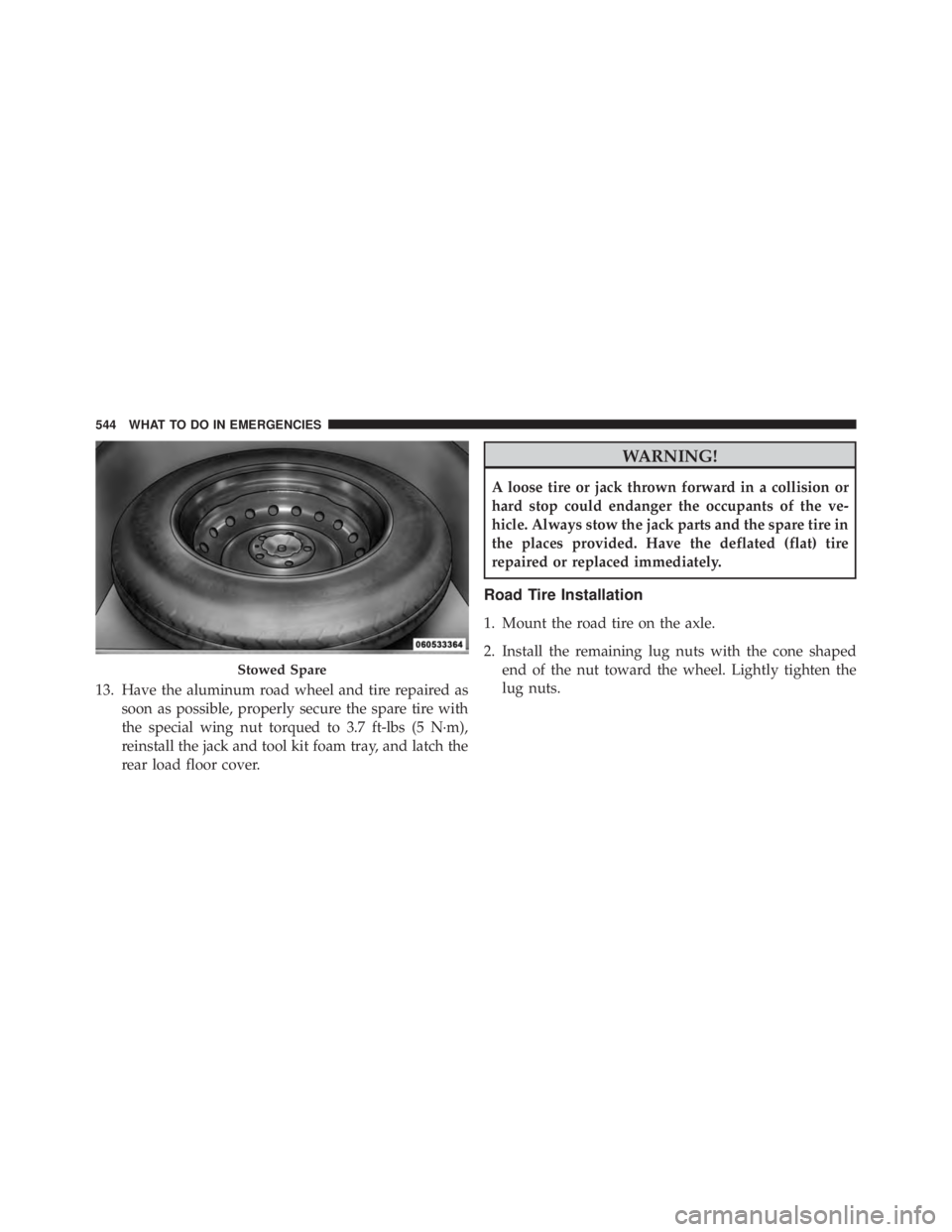 JEEP CHEROKEE OVERLAND 2014 Owners Manual 13. Have the aluminum road wheel and tire repaired assoon as possible, properly secure the spare tire with
the special wing nut torqued to 3.7 ft-lbs (5 N·m),
reinstall the jack and tool kit foam tra JEEP CHEROKEE OVERLAND 2014 Owners Manual 13. Have the aluminum road wheel and tire repaired assoon as possible, properly secure the spare tire with
the special wing nut torqued to 3.7 ft-lbs (5 N·m),
reinstall the jack and tool kit foam tra