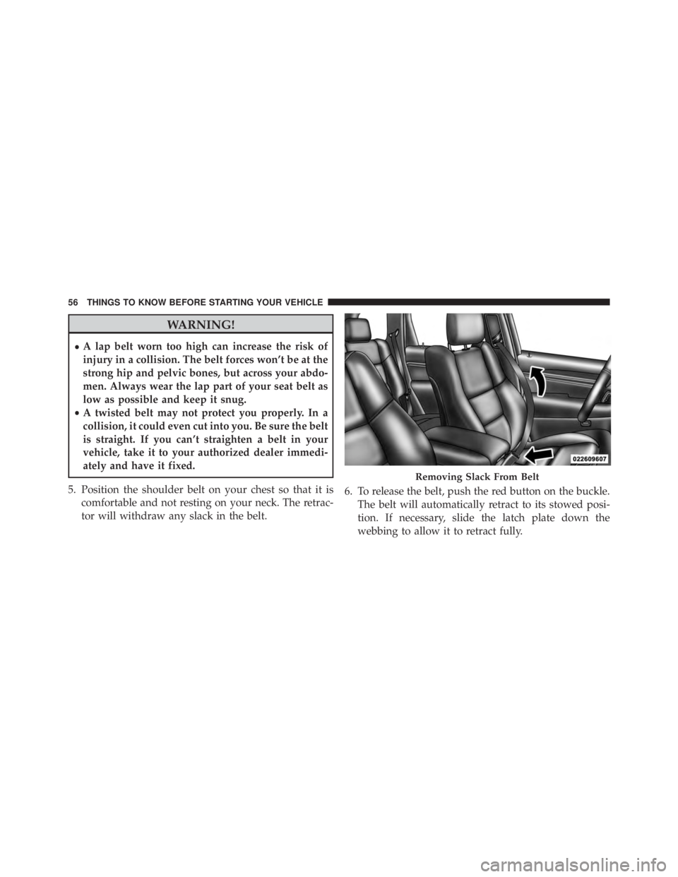 JEEP CHEROKEE OVERLAND 2014 Workshop Manual WARNING!
•A lap belt worn too high can increase the risk of
injury in a collision. The belt forces won’t be at the
strong hip and pelvic bones, but across your abdo-
men. Always wear the lap part 