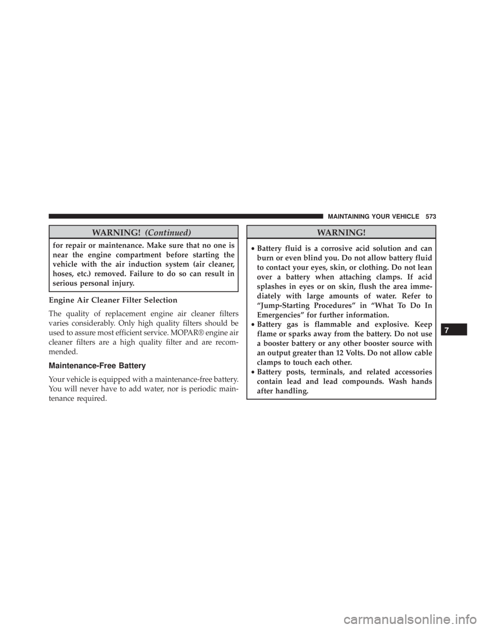 JEEP CHEROKEE OVERLAND 2014  Owners Manual WARNING!(Continued)
for repair or maintenance. Make sure that no one is
near the engine compartment before starting the
vehicle with the air induction system (air cleaner,
hoses, etc.) removed. Failur