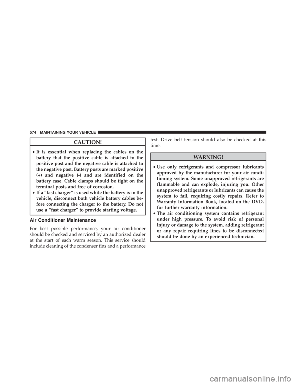 JEEP CHEROKEE OVERLAND 2014  Owners Manual CAUTION!
•It is essential when replacing the cables on the
battery that the positive cable is attached to the
positive post and the negative cable is attached to
the negative post. Battery posts are