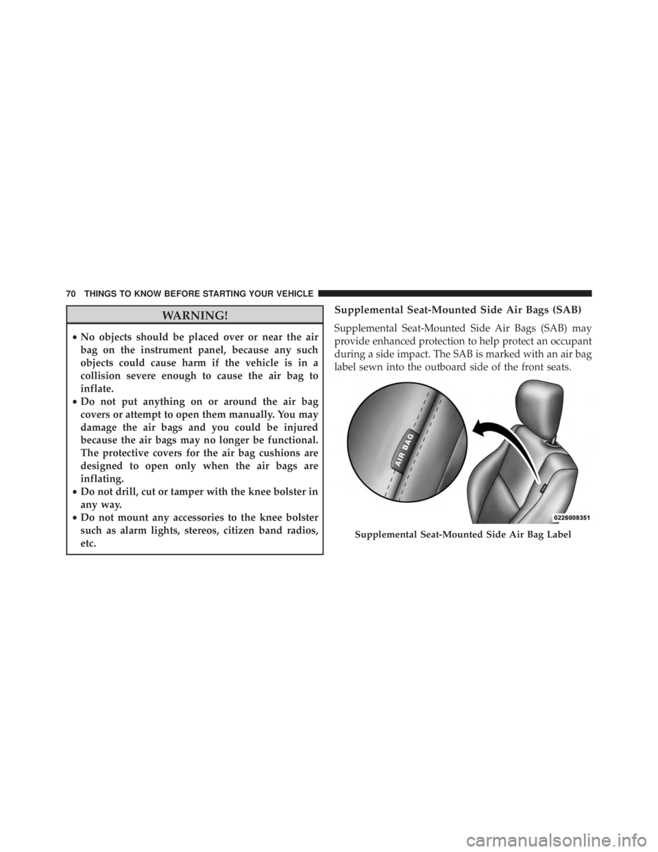 JEEP CHEROKEE OVERLAND 2014  Owners Manual WARNING!
•No objects should be placed over or near the air
bag on the instrument panel, because any such
objects could cause harm if the vehicle is in a
collision severe enough to cause the air bag 