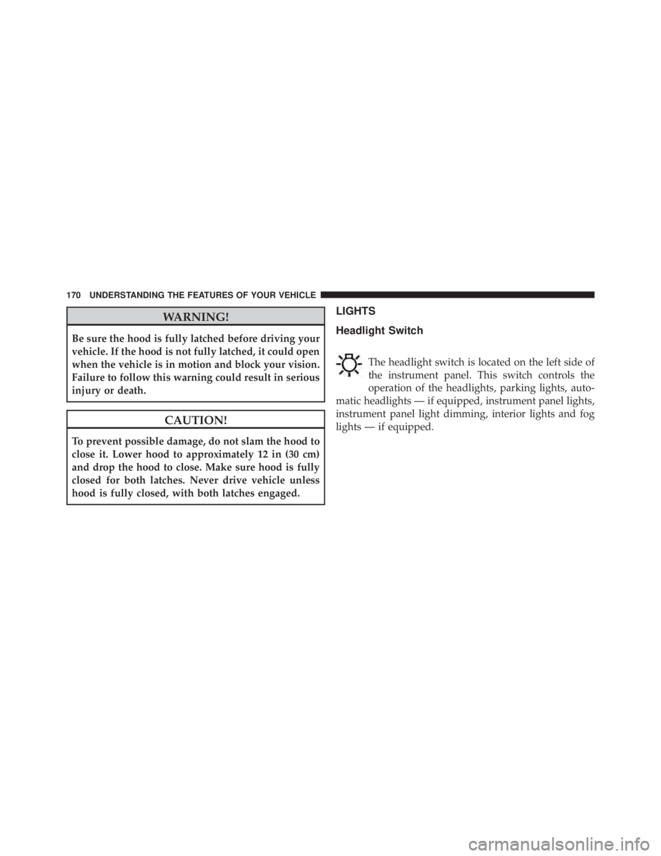 JEEP CHEROKEE LATITUDE 2016 Owners Manual WARNING!
Be sure the hood is fully latched before driving your
vehicle. If the hood is not fully latched, it could open
when the vehicle is in motion and block your vision.
Failure to follow this warn JEEP CHEROKEE LATITUDE 2016 Owners Manual WARNING!
Be sure the hood is fully latched before driving your
vehicle. If the hood is not fully latched, it could open
when the vehicle is in motion and block your vision.
Failure to follow this warn