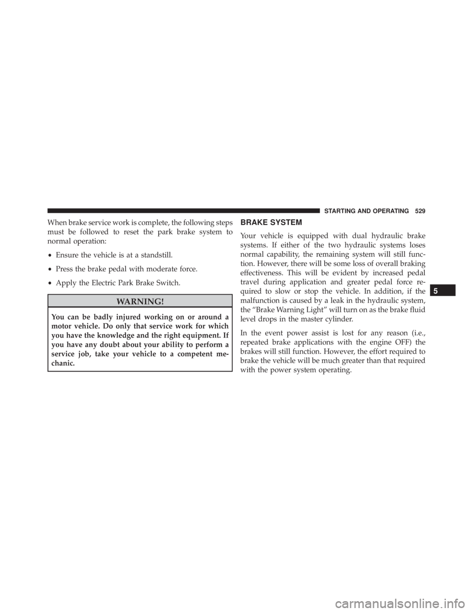 JEEP CHEROKEE LATITUDE 2016 Owners Manual When brake service work is complete, the following steps
must be followed to reset the park brake system to
normal operation:
•Ensure the vehicle is at a standstill.
• Press the brake pedal with m JEEP CHEROKEE LATITUDE 2016 Owners Manual When brake service work is complete, the following steps
must be followed to reset the park brake system to
normal operation:
•Ensure the vehicle is at a standstill.
• Press the brake pedal with m
