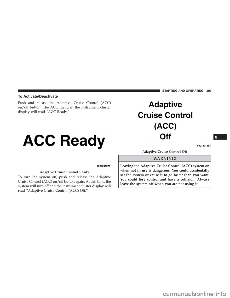 JEEP CHEROKEE LIMITED 2019  Owners Manual To Activate/Deactivate
Push and release the Adaptive Cruise Control (ACC)
on/off button. The ACC menu in the instrument cluster
display will read “ACC Ready.”
To turn the system off, push and rele