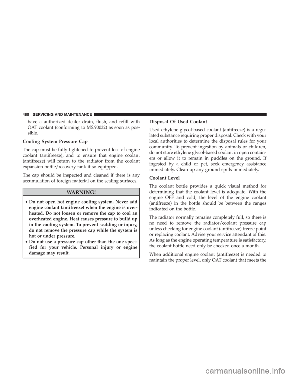 JEEP CHEROKEE LIMITED 2019  Owners Manual have a authorized dealer drain, flush, and refill with
OAT coolant (conforming to MS.90032) as soon as pos-
sible.
Cooling System Pressure Cap
The cap must be fully tightened to prevent loss of engine