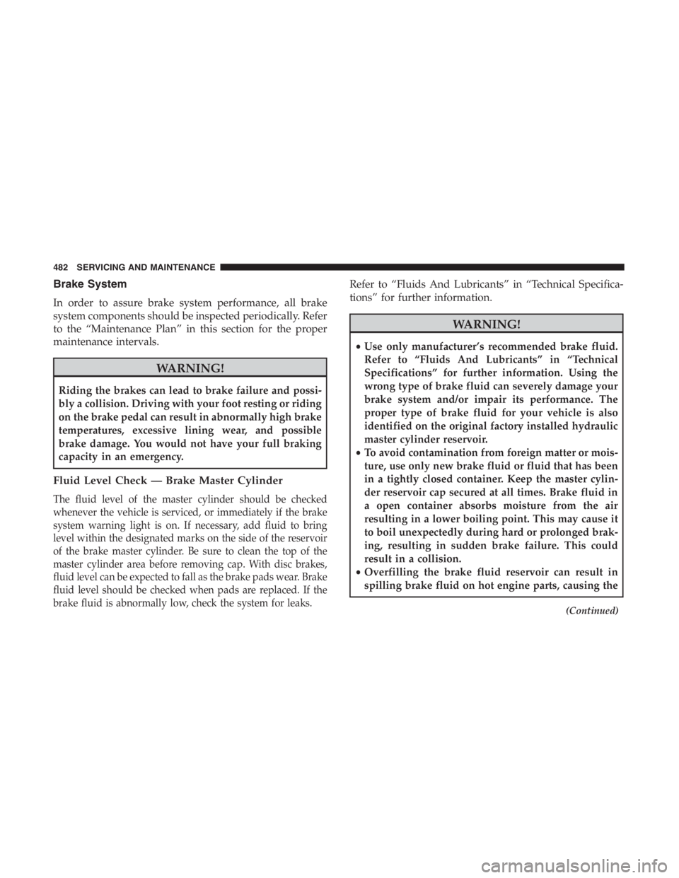 JEEP CHEROKEE LIMITED 2019  Owners Manual Brake System
In order to assure brake system performance, all brake
system components should be inspected periodically. Refer
to the “Maintenance Plan” in this section for the proper
maintenance i