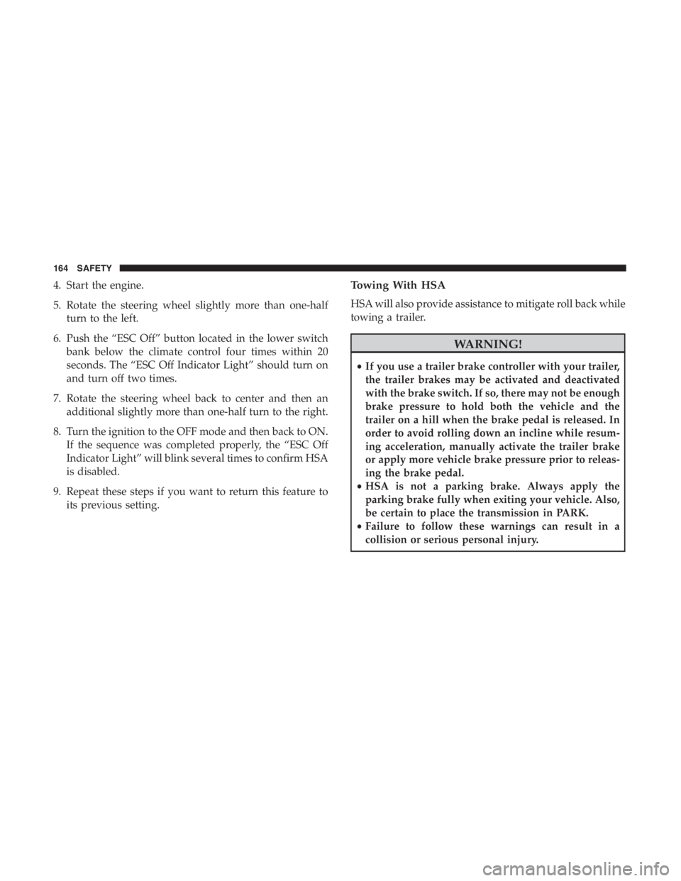 JEEP CHEROKEE LATITUDE 2019  Owners Manual 4. Start the engine.
5. Rotate the steering wheel slightly more than one-halfturn to the left.
6. Push the “ESC Off” button located in the lower switch bank below the climate control four times wi