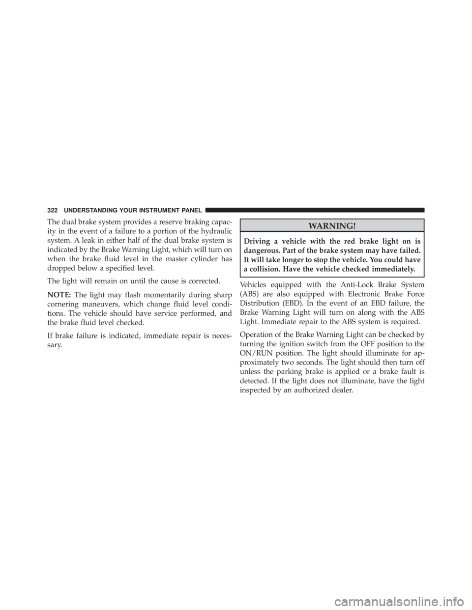 JEEP CHEROKEE LATITUDE 2015  Owners Manual The dual brake system provides a reserve braking capac-
ity in the event of a failure to a portion of the hydraulic
system. A leak in either half of the dual brake system is
indicated by the Brake War