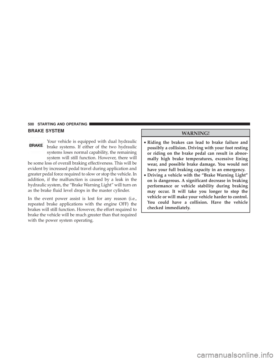 JEEP CHEROKEE LATITUDE 2015 User Guide BRAKE SYSTEM
Your vehicle is equipped with dual hydraulic
brake systems. If either of the two hydraulic
systems loses normal capability, the remaining
system will still function. However, there will
b