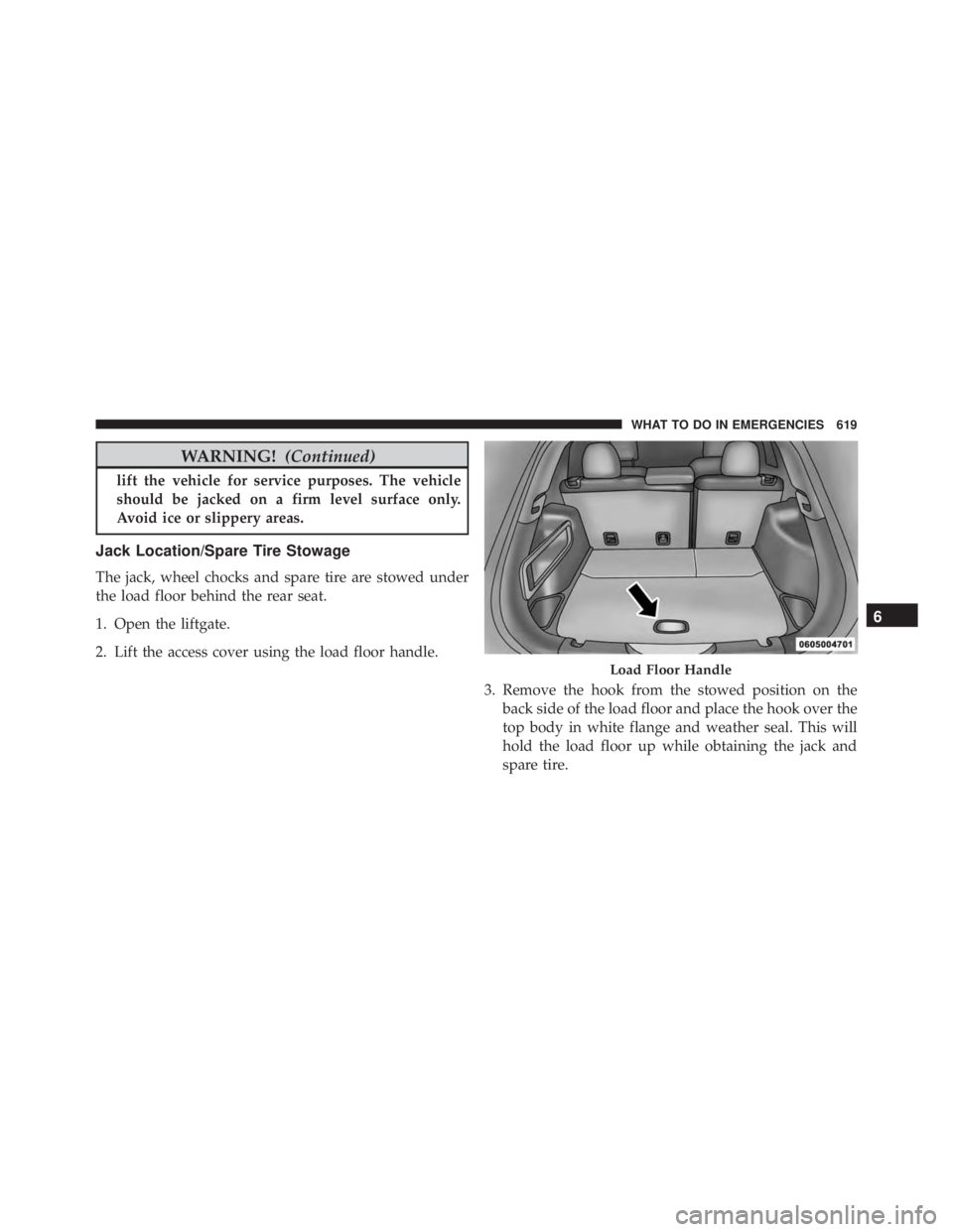 JEEP CHEROKEE LATITUDE 2015 User Guide WARNING!(Continued)
lift the vehicle for service purposes. The vehicle
should be jacked on a firm level surface only.
Avoid ice or slippery areas.
Jack Location/Spare Tire Stowage
The jack, wheel choc