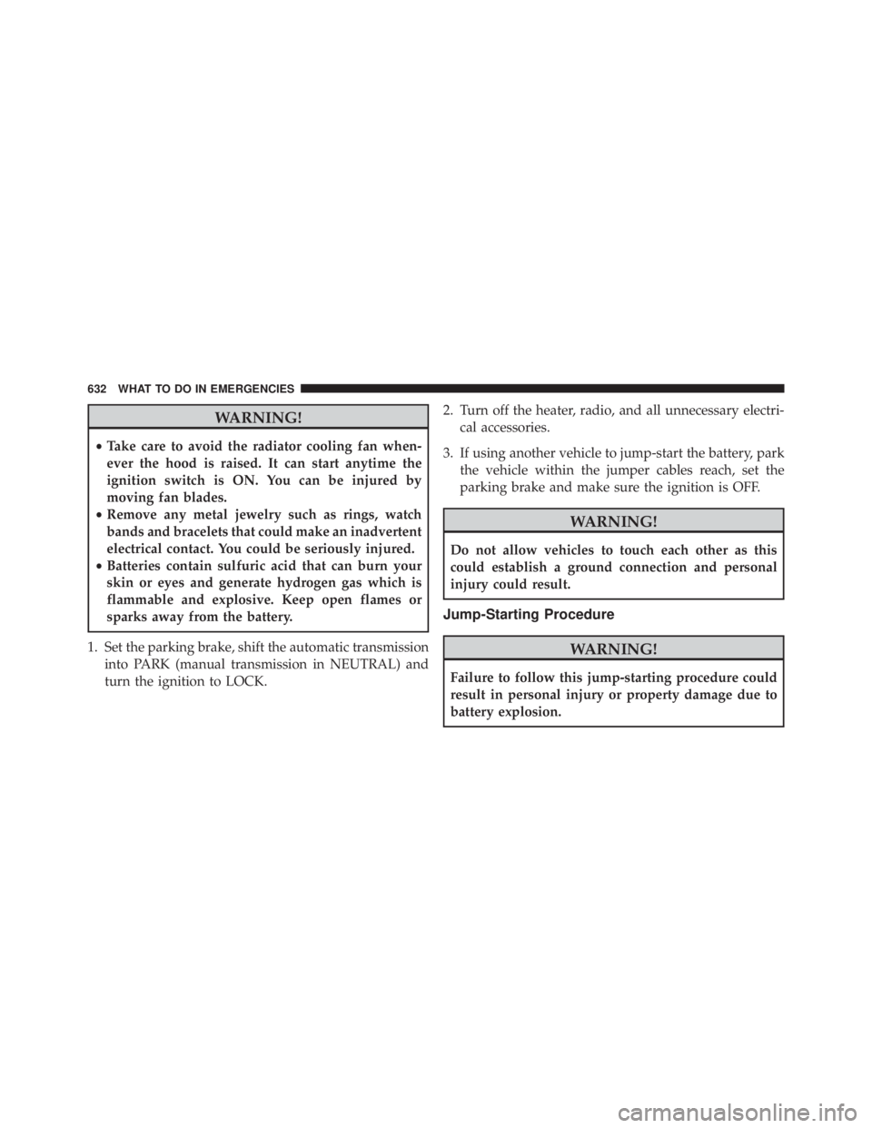 JEEP CHEROKEE LATITUDE 2015  Owners Manual WARNING!
•Take care to avoid the radiator cooling fan when-
ever the hood is raised. It can start anytime the
ignition switch is ON. You can be injured by
moving fan blades.
• Remove any metal jew