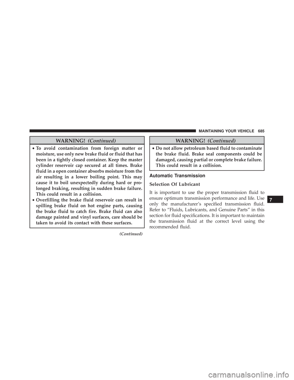JEEP CHEROKEE LATITUDE 2015 User Guide WARNING!(Continued)
•To avoid contamination from foreign matter or
moisture, use only new brake fluid or fluid that has
been in a tightly closed container. Keep the master
cylinder reservoir cap sec JEEP CHEROKEE LATITUDE 2015 User Guide WARNING!(Continued)
•To avoid contamination from foreign matter or
moisture, use only new brake fluid or fluid that has
been in a tightly closed container. Keep the master
cylinder reservoir cap sec