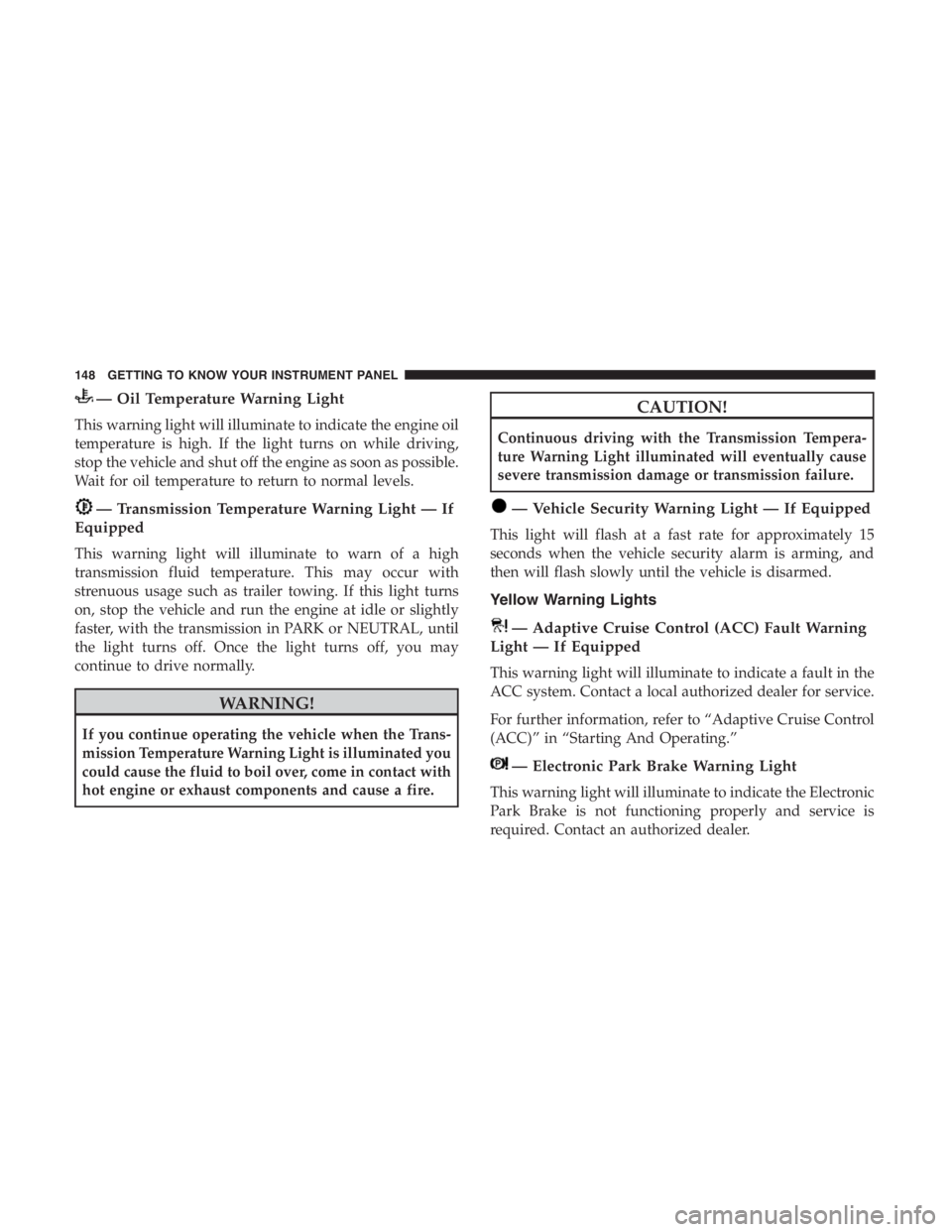 JEEP CHEROKEE TRAILHAWK 2019 Owners Manual — Oil Temperature Warning Light
This warning light will illuminate to indicate the engine oil
temperature is high. If the light turns on while driving,
stop the vehicle and shut off the engine as so JEEP CHEROKEE TRAILHAWK 2019 Owners Manual — Oil Temperature Warning Light
This warning light will illuminate to indicate the engine oil
temperature is high. If the light turns on while driving,
stop the vehicle and shut off the engine as so