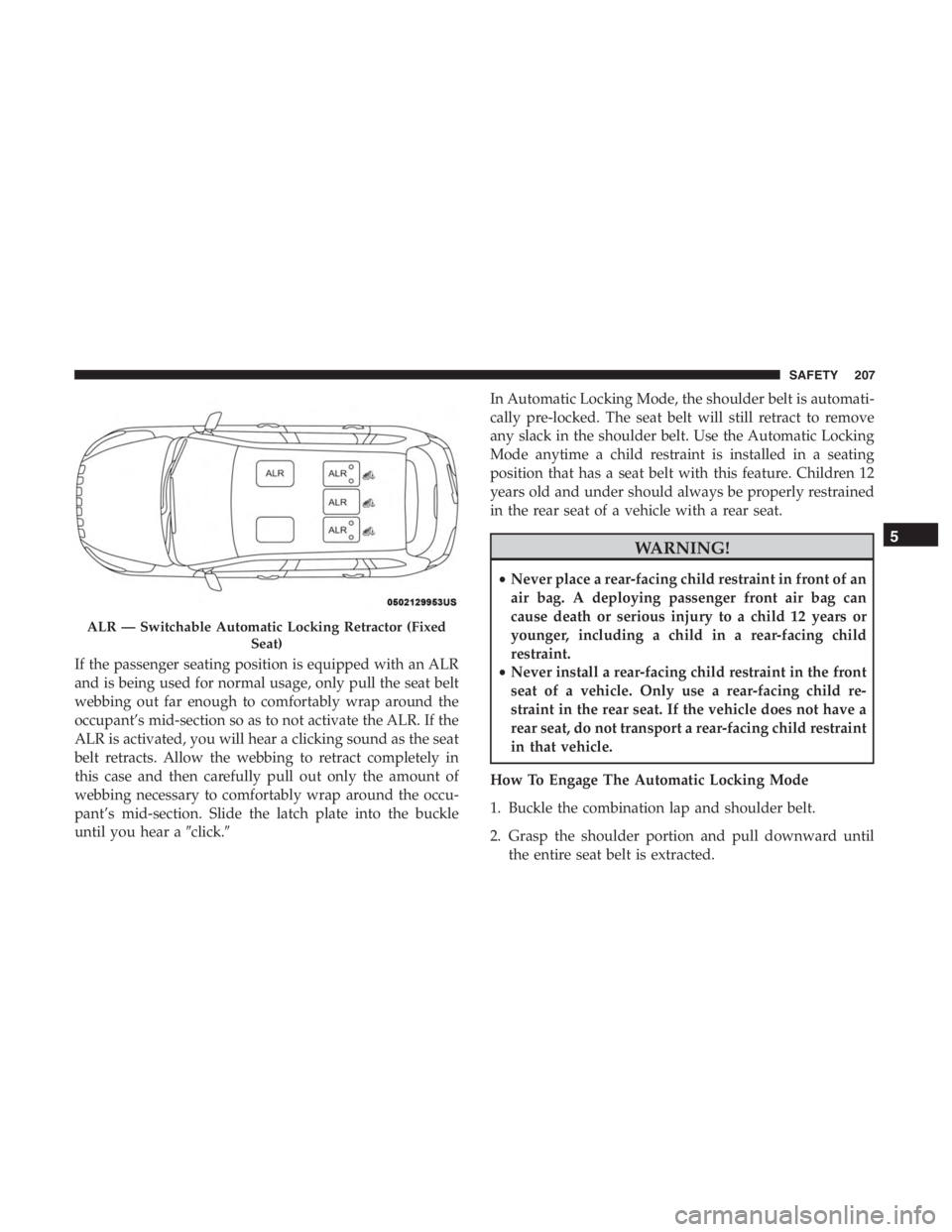 JEEP CHEROKEE TRAILHAWK 2019 Owners Manual If the passenger seating position is equipped with an ALR
and is being used for normal usage, only pull the seat belt
webbing out far enough to comfortably wrap around the
occupant’s mid-section so JEEP CHEROKEE TRAILHAWK 2019 Owners Manual If the passenger seating position is equipped with an ALR
and is being used for normal usage, only pull the seat belt
webbing out far enough to comfortably wrap around the
occupant’s mid-section so