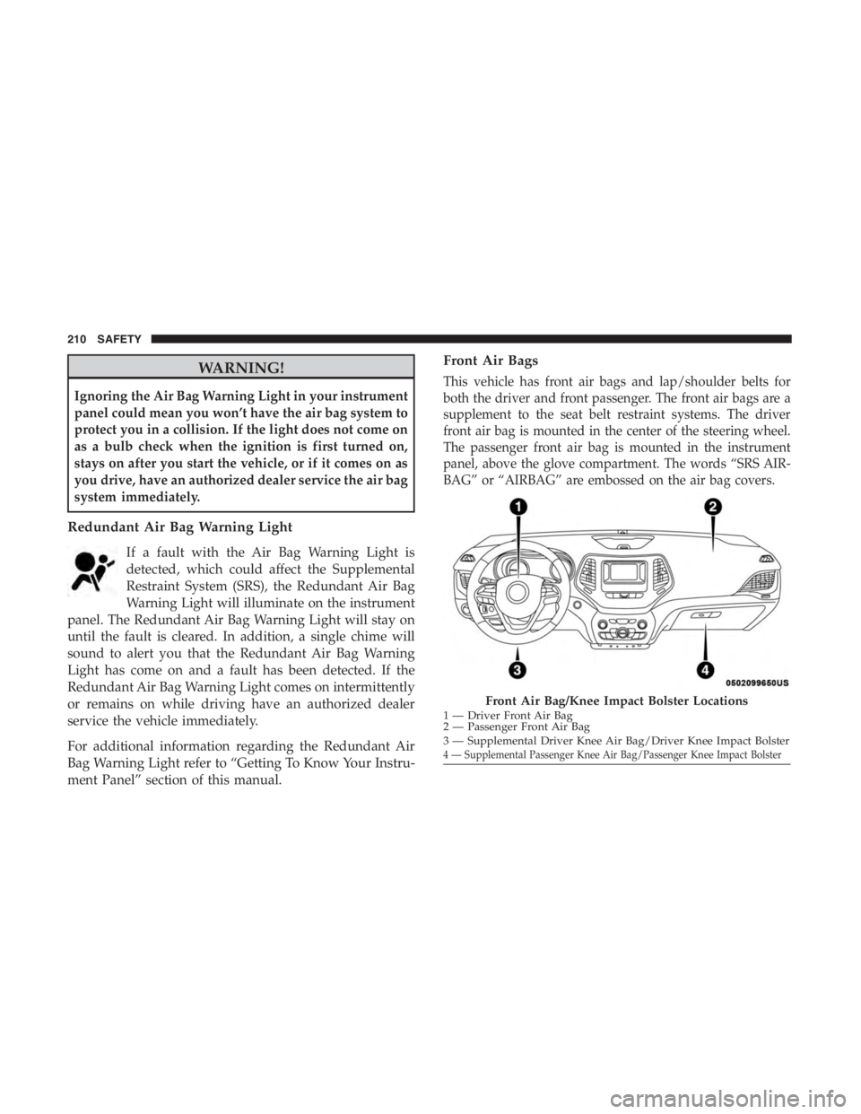 JEEP CHEROKEE TRAILHAWK 2019 Owners Manual WARNING!
Ignoring the Air Bag Warning Light in your instrument
panel could mean you won’t have the air bag system to
protect you in a collision. If the light does not come on
as a bulb check when th JEEP CHEROKEE TRAILHAWK 2019 Owners Manual WARNING!
Ignoring the Air Bag Warning Light in your instrument
panel could mean you won’t have the air bag system to
protect you in a collision. If the light does not come on
as a bulb check when th