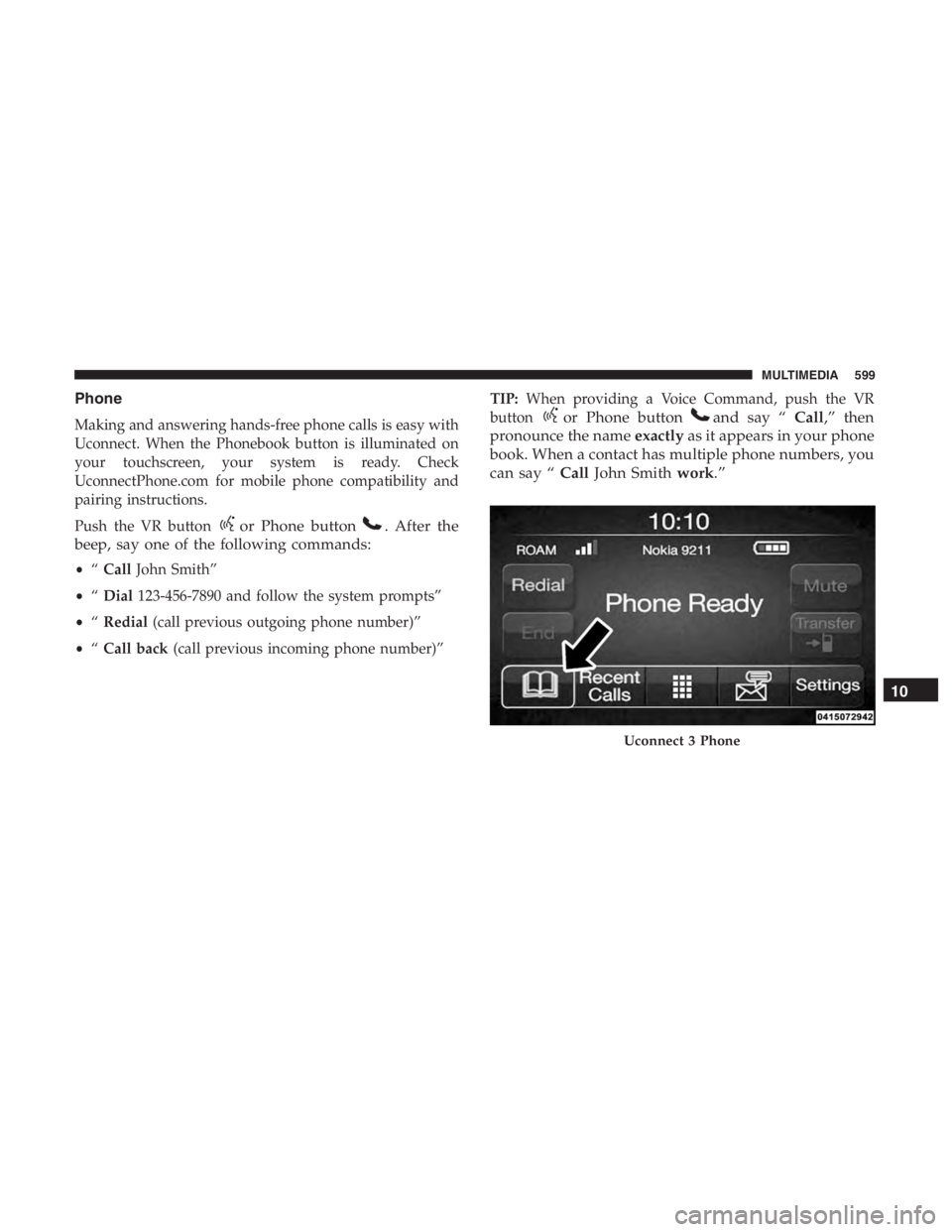 JEEP CHEROKEE TRAILHAWK 2019 Owners Manual or Phone button. After the
beep, say one of the following commands:
• “Call John Smith”
• “Dial 123-456-7890 and follow the system prompts”
• “Redial (call previous outgoing phone numb JEEP CHEROKEE TRAILHAWK 2019 Owners Manual or Phone button. After the
beep, say one of the following commands:
• “Call John Smith”
• “Dial 123-456-7890 and follow the system prompts”
• “Redial (call previous outgoing phone numb
