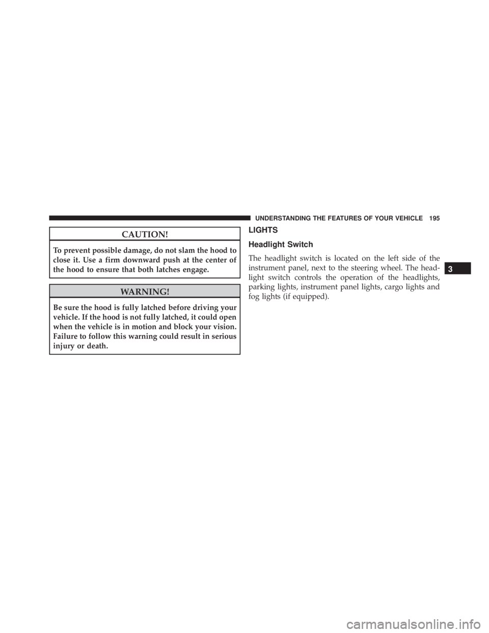 JEEP GRAND CHEROKEE LAREDO 2012  Owners Manual CAUTION!
To prevent possible damage, do not slam the hood to
close it. Use a firm downward push at the center of
the hood to ensure that both latches engage. 