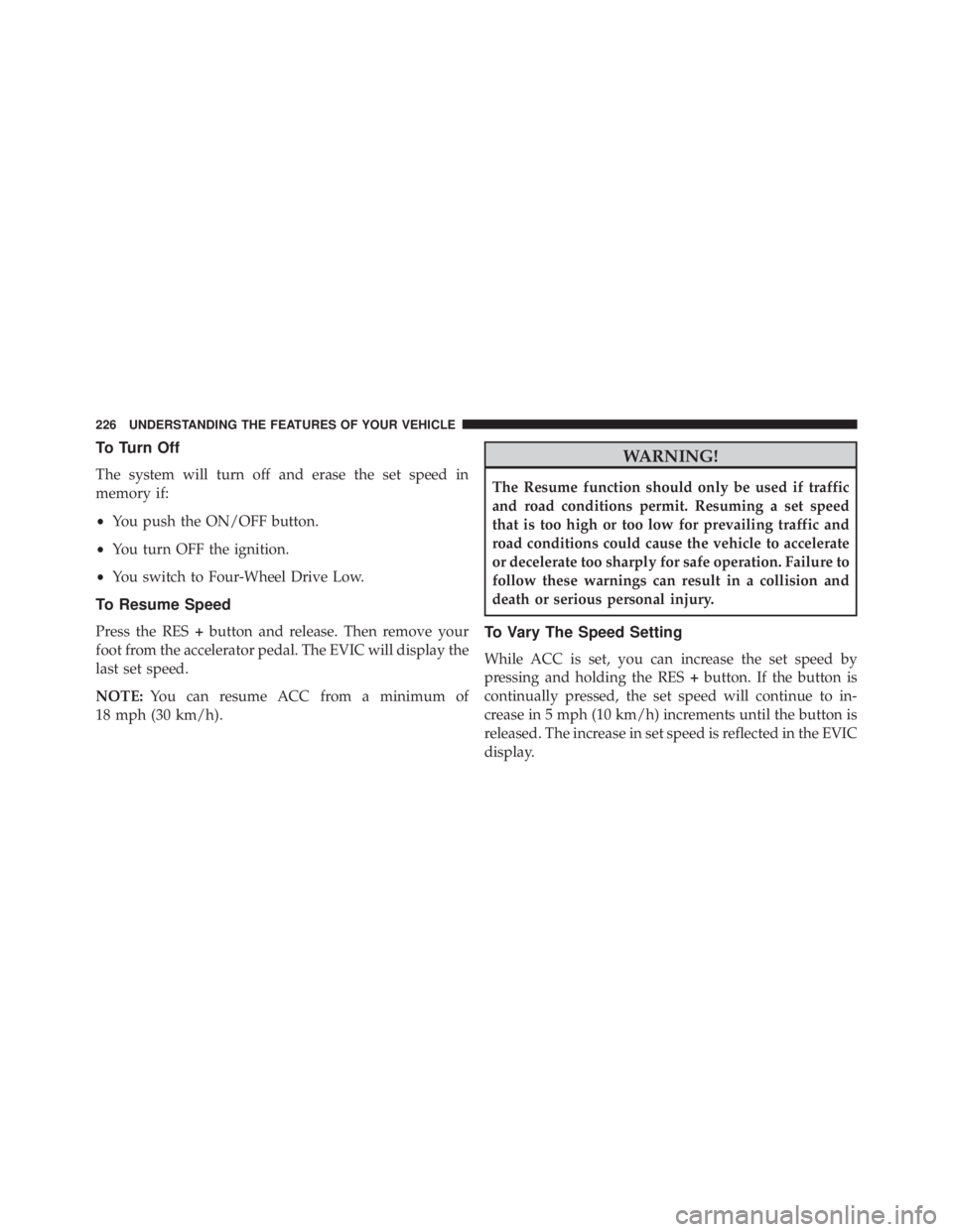 JEEP GRAND CHEROKEE LAREDO 2012  Owners Manual To Turn Off
The system will turn off and erase the set speed in
memory if:
•You push the ON/OFF button.
• You turn OFF the ignition.
• You switch to Four-Wheel Drive Low.
To Resume Speed
Press t