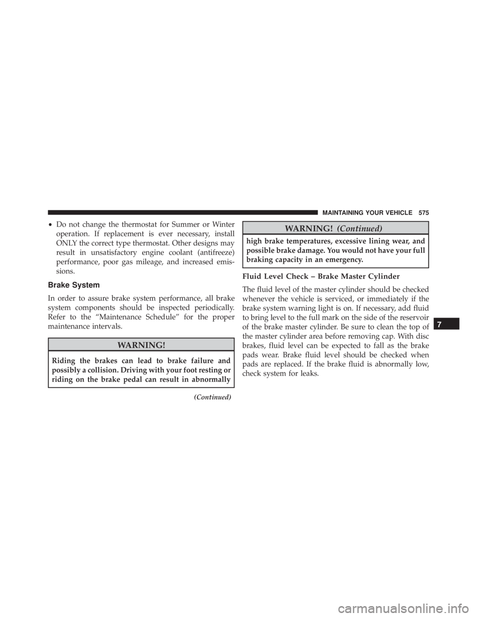 JEEP GRAND CHEROKEE LAREDO 2012  Owners Manual •Do not change the thermostat for Summer or Winter
operation. If replacement is ever necessary, install
ONLY the correct type thermostat. Other designs may
result in unsatisfactory engine coolant (a