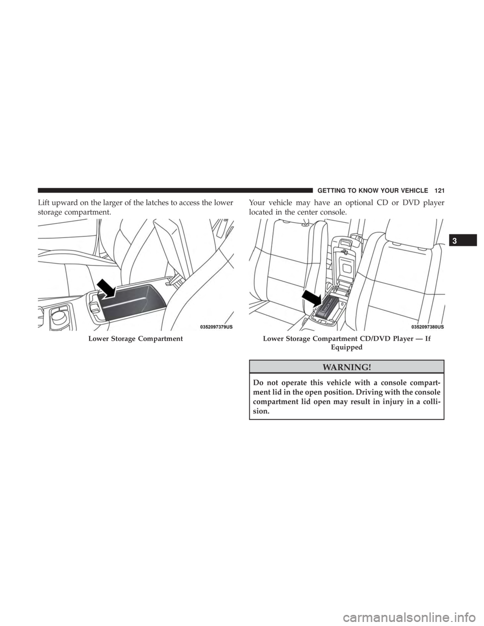 JEEP GRAND CHEROKEE TRAILHAWK 2017  Owners Manual Lift upward on the larger of the latches to access the lower
storage compartment.Your vehicle may have an optional CD or DVD player
located in the center console. 