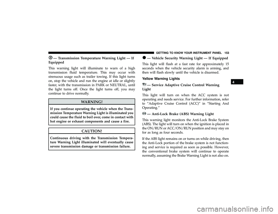 JEEP GRAND CHEROKEE LIMITED 2019 Owners Manual — Transmission Temperature Warning Light — If
Equipped
This warning light will illuminate to warn of a high
transmission fluid temperature. This may occur with
strenuous usage such as trailer towi JEEP GRAND CHEROKEE LIMITED 2019 Owners Manual — Transmission Temperature Warning Light — If
Equipped
This warning light will illuminate to warn of a high
transmission fluid temperature. This may occur with
strenuous usage such as trailer towi