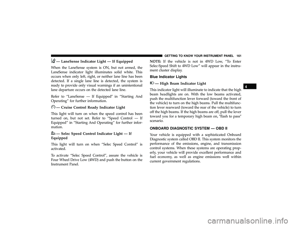 JEEP GRAND CHEROKEE LIMITED 2019 Owners Manual — LaneSense Indicator Light — If Equipped
When the LaneSense system is ON, but not armed, the
LaneSense indicator light illuminates solid white. This
occurs when only left, right, or neither lane JEEP GRAND CHEROKEE LIMITED 2019 Owners Manual — LaneSense Indicator Light — If Equipped
When the LaneSense system is ON, but not armed, the
LaneSense indicator light illuminates solid white. This
occurs when only left, right, or neither lane