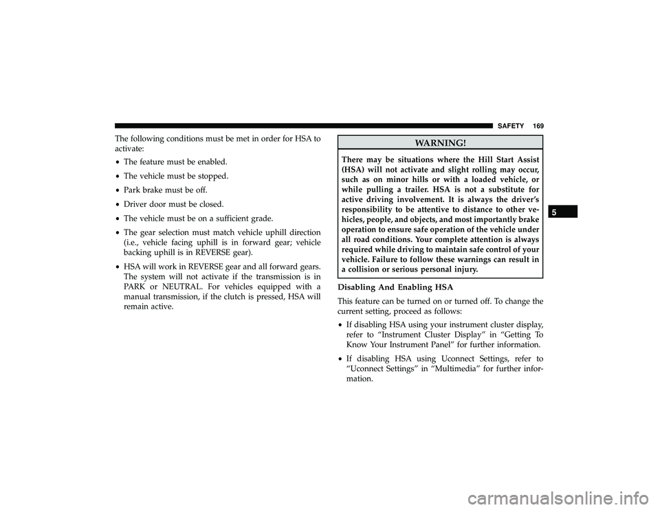 JEEP GRAND CHEROKEE LIMITED 2019 Owners Manual The following conditions must be met in order for HSA to
activate:
•The feature must be enabled.
• The vehicle must be stopped.
• Park brake must be off.
• Driver door must be closed.
• The JEEP GRAND CHEROKEE LIMITED 2019 Owners Manual The following conditions must be met in order for HSA to
activate:
•The feature must be enabled.
• The vehicle must be stopped.
• Park brake must be off.
• Driver door must be closed.
• The