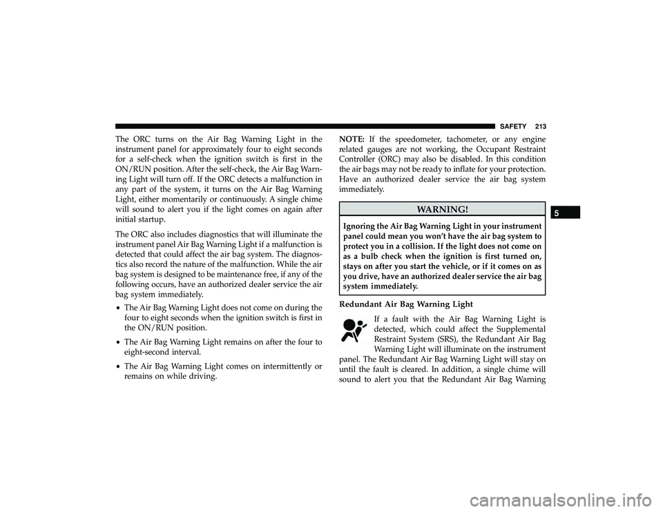 JEEP GRAND CHEROKEE LIMITED 2019 Owners Manual The ORC turns on the Air Bag Warning Light in the
instrument panel for approximately four to eight seconds
for a self-check when the ignition switch is first in the
ON/RUN position. After the self-che JEEP GRAND CHEROKEE LIMITED 2019 Owners Manual The ORC turns on the Air Bag Warning Light in the
instrument panel for approximately four to eight seconds
for a self-check when the ignition switch is first in the
ON/RUN position. After the self-che
