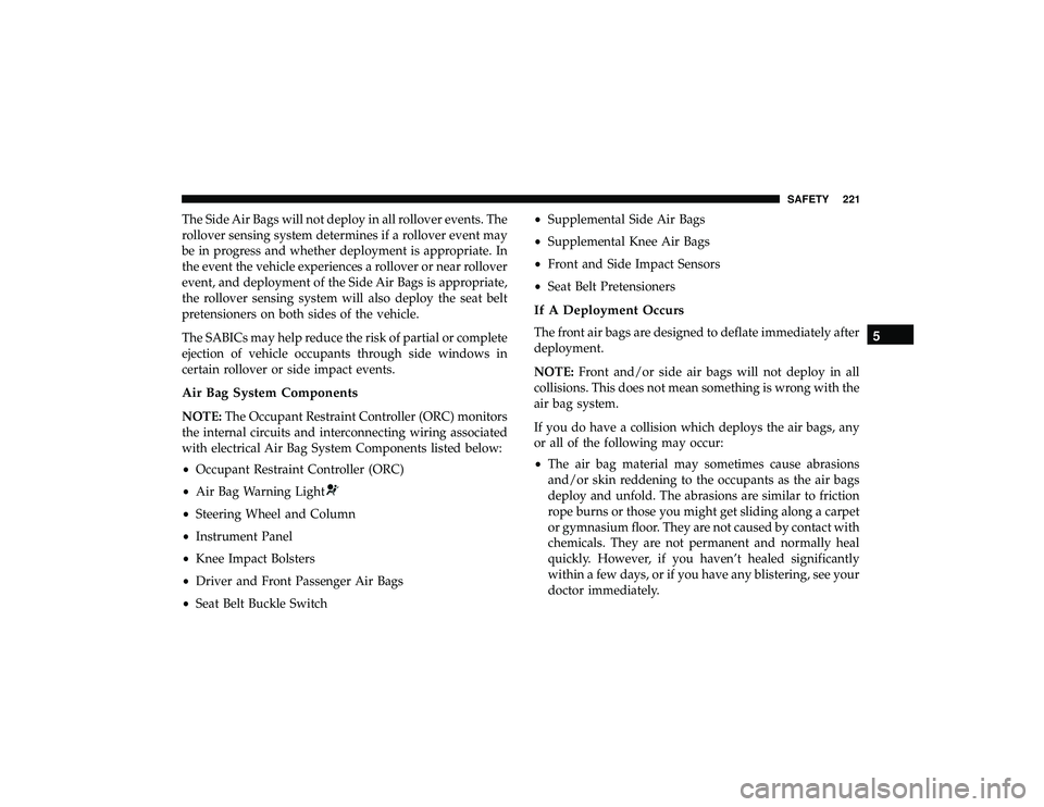 JEEP GRAND CHEROKEE LIMITED 2019 Owners Manual The Side Air Bags will not deploy in all rollover events. The
rollover sensing system determines if a rollover event may
be in progress and whether deployment is appropriate. In
the event the vehicle JEEP GRAND CHEROKEE LIMITED 2019 Owners Manual The Side Air Bags will not deploy in all rollover events. The
rollover sensing system determines if a rollover event may
be in progress and whether deployment is appropriate. In
the event the vehicle