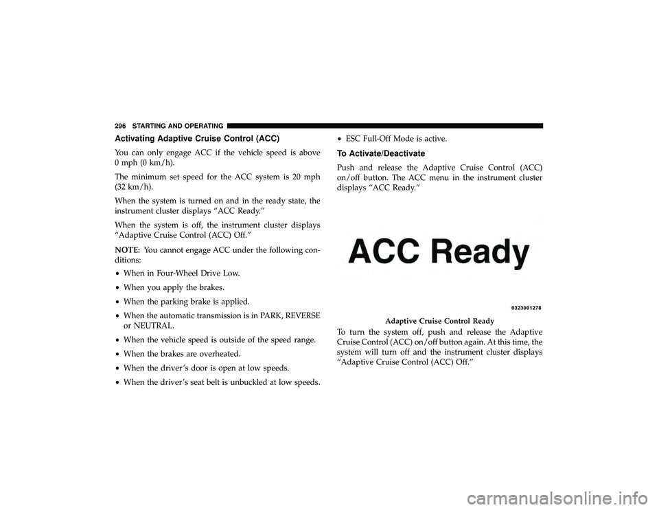 JEEP GRAND CHEROKEE LIMITED 2019 Owners Manual Activating Adaptive Cruise Control (ACC)
You can only engage ACC if the vehicle speed is above
0 mph (0 km/h).
The minimum set speed for the ACC system is 20 mph
(32 km/h).
When the system is turned o JEEP GRAND CHEROKEE LIMITED 2019 Owners Manual Activating Adaptive Cruise Control (ACC)
You can only engage ACC if the vehicle speed is above
0 mph (0 km/h).
The minimum set speed for the ACC system is 20 mph
(32 km/h).
When the system is turned o
