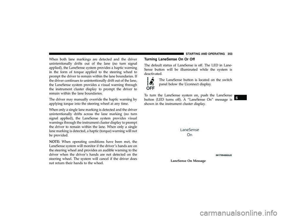 JEEP GRAND CHEROKEE LIMITED 2019  Owners Manual When both lane markings are detected and the driver
unintentionally drifts out of the lane (no turn signal
applied), the LaneSense system provides a haptic warning
in the form of torque applied to the JEEP GRAND CHEROKEE LIMITED 2019  Owners Manual When both lane markings are detected and the driver
unintentionally drifts out of the lane (no turn signal
applied), the LaneSense system provides a haptic warning
in the form of torque applied to the