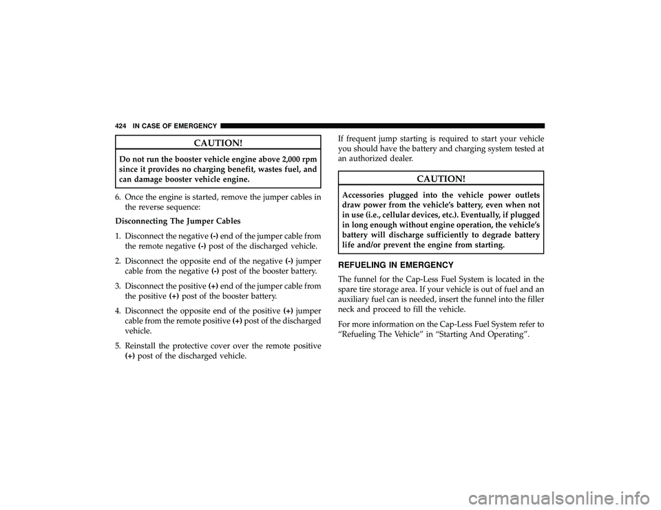 JEEP GRAND CHEROKEE LIMITED 2019  Owners Manual CAUTION!
Do not run the booster vehicle engine above 2,000 rpm
since it provides no charging benefit, wastes fuel, and
can damage booster vehicle engine.
6. Once the engine is started, remove the jump