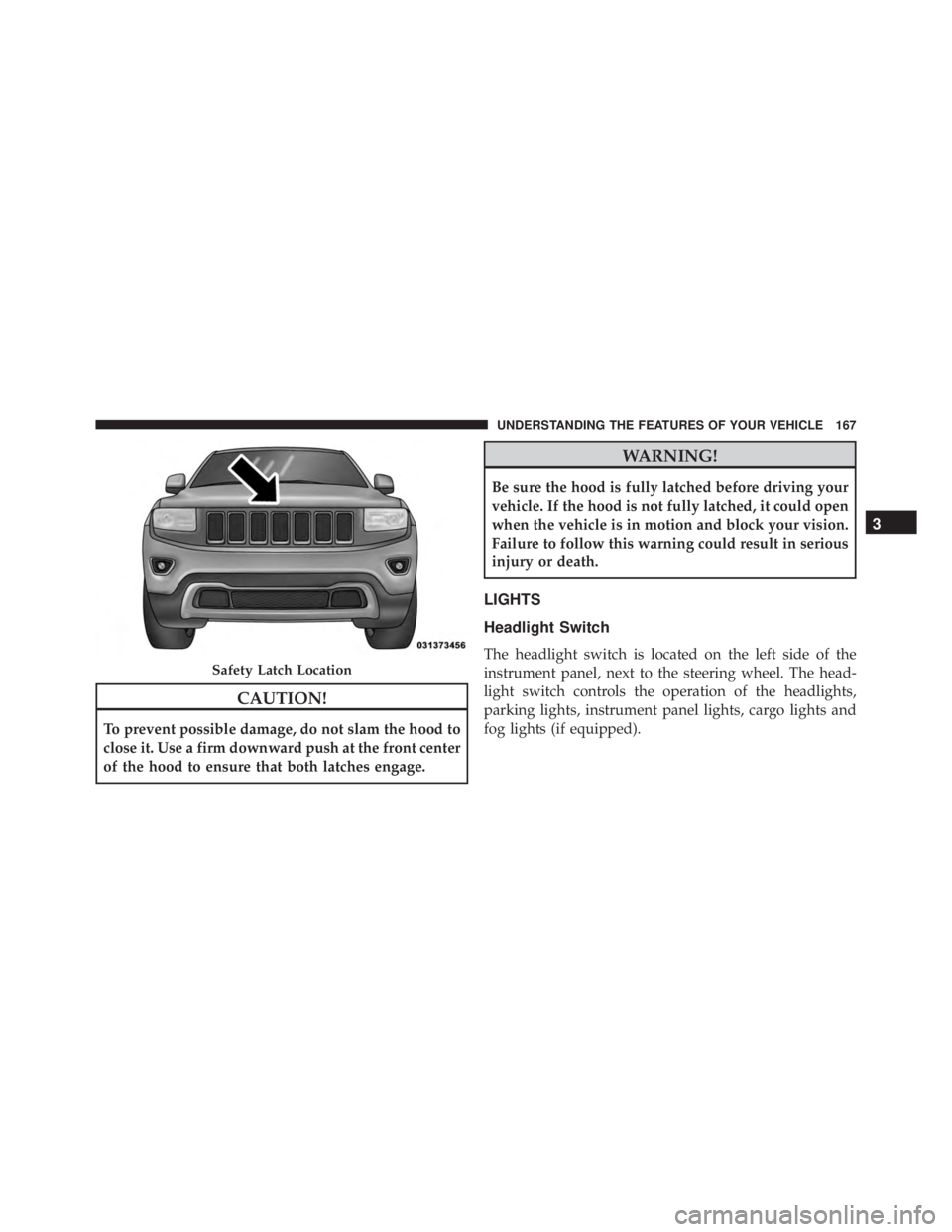 JEEP GRAND CHEROKEE LIMITED 2015  Owners Manual CAUTION!
To prevent possible damage, do not slam the hood to
close it. Use a firm downward push at the front center
of the hood to ensure that both latches engage. 