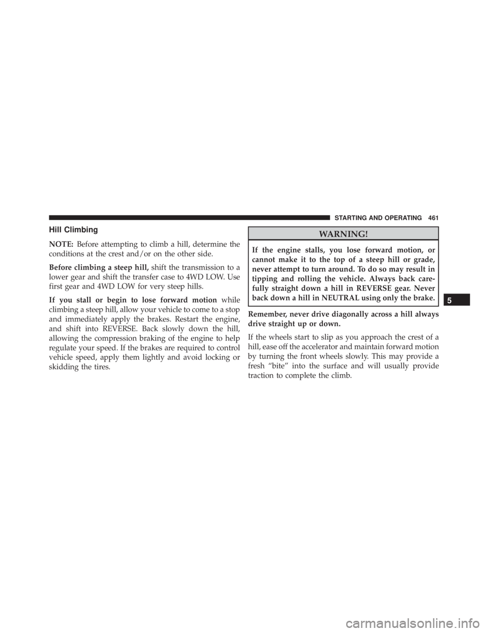 JEEP GRAND CHEROKEE LIMITED 2015 Owners Manual Hill Climbing
NOTE:Before attempting to climb a hill, determine the
conditions at the crest and/or on the other side.
Before climbing a steep hill, shift the transmission to a
lower gear and shift the JEEP GRAND CHEROKEE LIMITED 2015 Owners Manual Hill Climbing
NOTE:Before attempting to climb a hill, determine the
conditions at the crest and/or on the other side.
Before climbing a steep hill, shift the transmission to a
lower gear and shift the