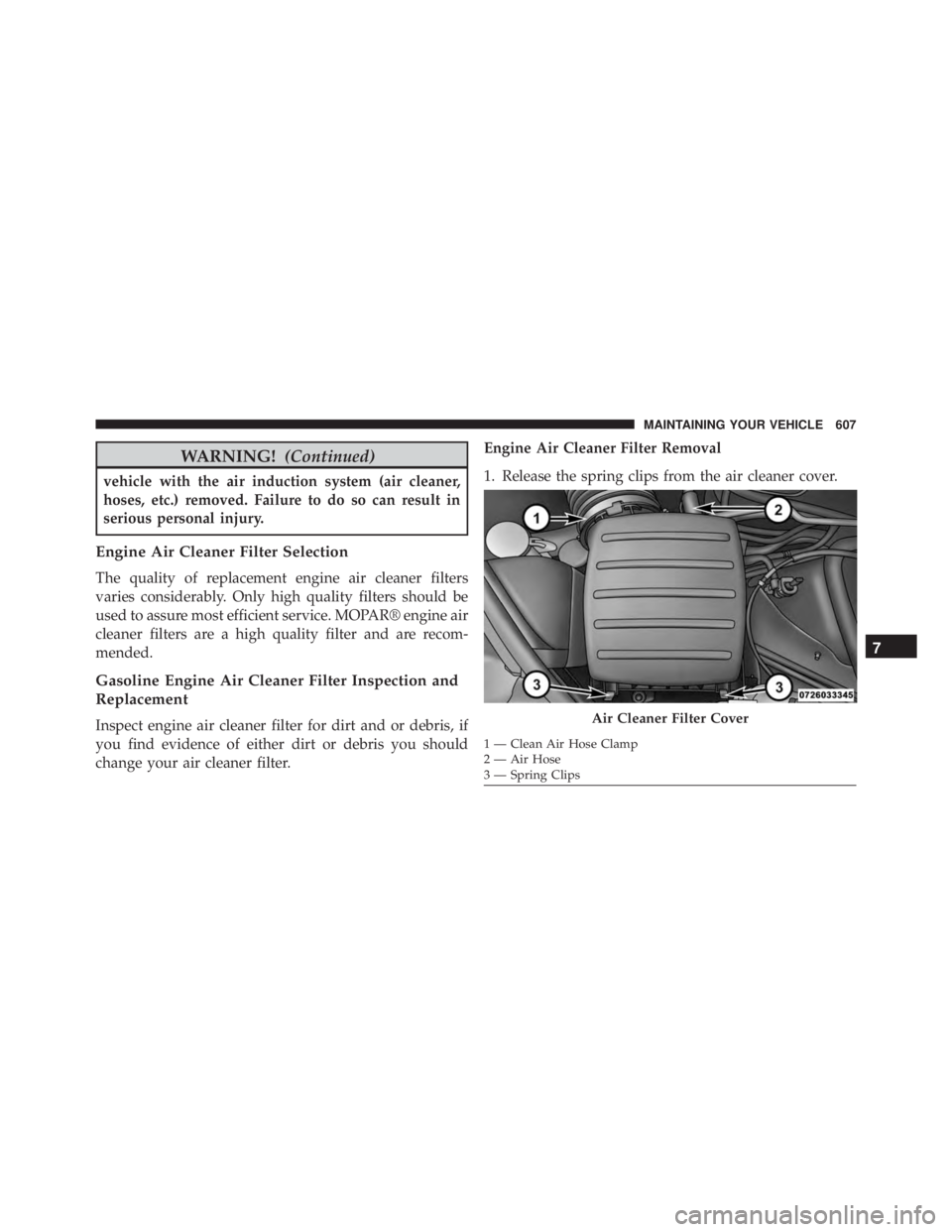 JEEP GRAND CHEROKEE LIMITED 2015 Owners Manual WARNING!(Continued)
vehicle with the air induction system (air cleaner,
hoses, etc.) removed. Failure to do so can result in
serious personal injury.
Engine Air Cleaner Filter Selection
The quality of JEEP GRAND CHEROKEE LIMITED 2015 Owners Manual WARNING!(Continued)
vehicle with the air induction system (air cleaner,
hoses, etc.) removed. Failure to do so can result in
serious personal injury.
Engine Air Cleaner Filter Selection
The quality of