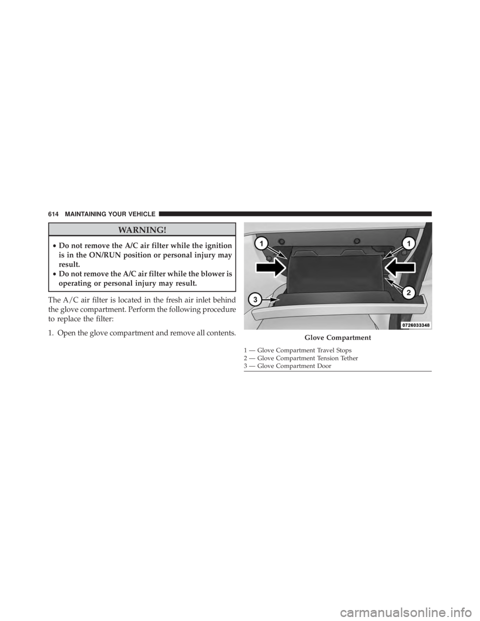 JEEP GRAND CHEROKEE LIMITED 2015 Owners Manual WARNING!
•Do not remove the A/C air filter while the ignition
is in the ON/RUN position or personal injury may
result.
• Do not remove the A/C air filter while the blower is
operating or personal JEEP GRAND CHEROKEE LIMITED 2015 Owners Manual WARNING!
•Do not remove the A/C air filter while the ignition
is in the ON/RUN position or personal injury may
result.
• Do not remove the A/C air filter while the blower is
operating or personal