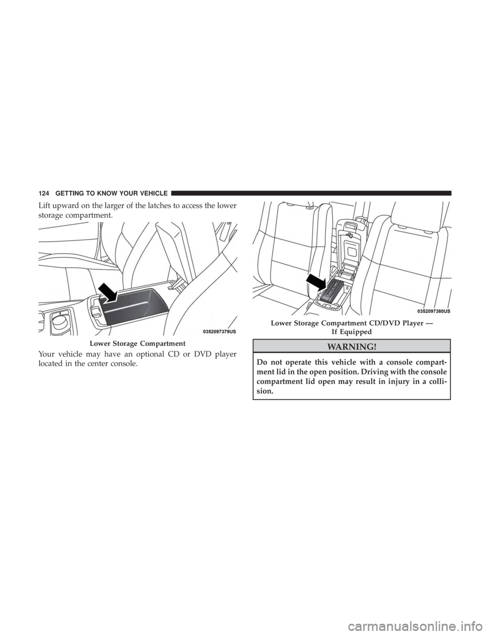 JEEP GRAND CHEROKEE LIMITED 2018  Owners Manual Lift upward on the larger of the latches to access the lower
storage compartment.
Your vehicle may have an optional CD or DVD player
located in the center console. 