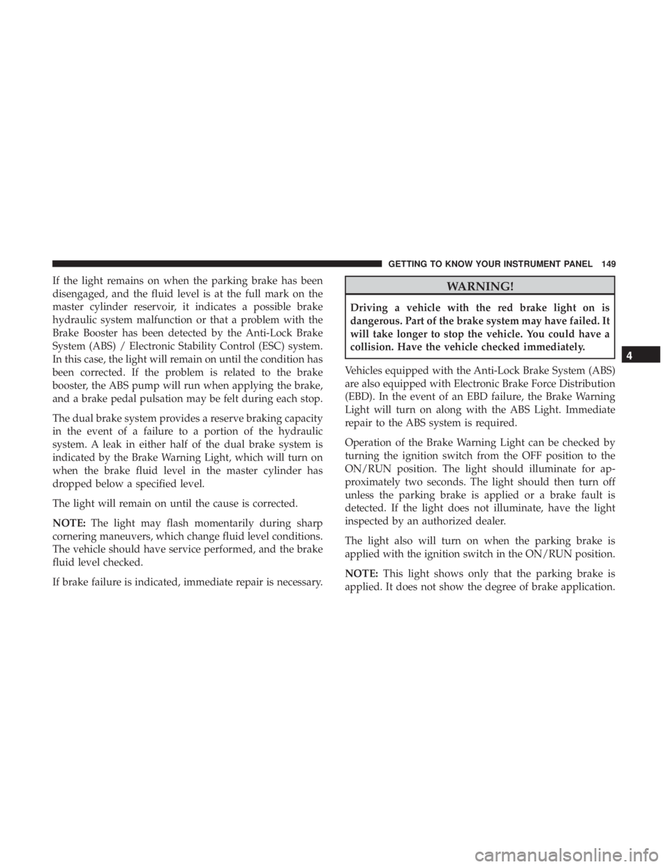 JEEP GRAND CHEROKEE LIMITED 2018 Owners Manual If the light remains on when the parking brake has been
disengaged, and the fluid level is at the full mark on the
master cylinder reservoir, it indicates a possible brake
hydraulic system malfunction JEEP GRAND CHEROKEE LIMITED 2018 Owners Manual If the light remains on when the parking brake has been
disengaged, and the fluid level is at the full mark on the
master cylinder reservoir, it indicates a possible brake
hydraulic system malfunction