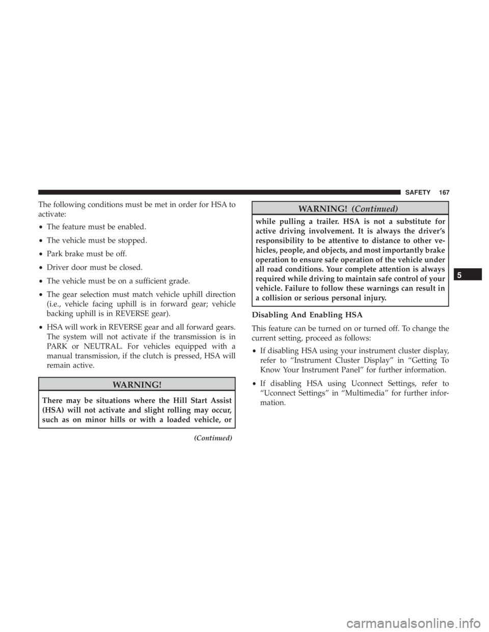 JEEP GRAND CHEROKEE LIMITED 2018 Owners Manual The following conditions must be met in order for HSA to
activate:
•The feature must be enabled.
• The vehicle must be stopped.
• Park brake must be off.
• Driver door must be closed.
• The JEEP GRAND CHEROKEE LIMITED 2018 Owners Manual The following conditions must be met in order for HSA to
activate:
•The feature must be enabled.
• The vehicle must be stopped.
• Park brake must be off.
• Driver door must be closed.
• The